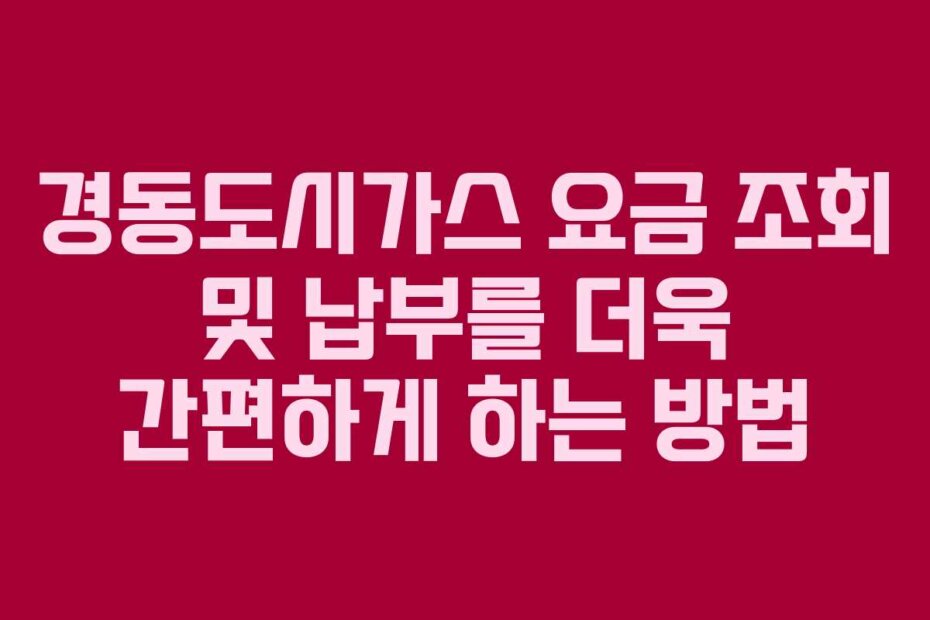 경동도시가스 요금 조회 및 납부를 더욱 간편하게 하는 방법