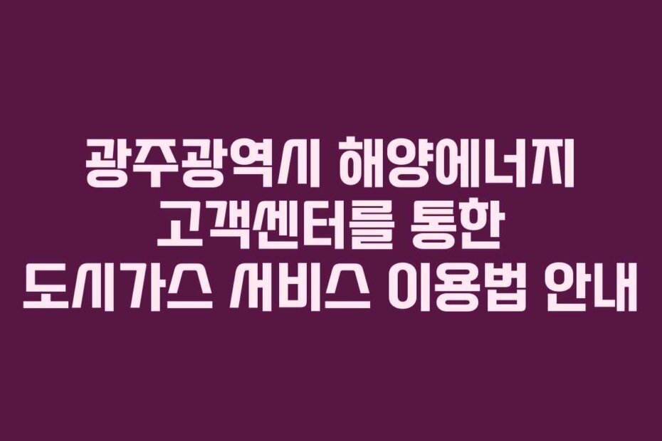 광주광역시 해양에너지 고객센터를 통한 도시가스 서비스 이용법 안내