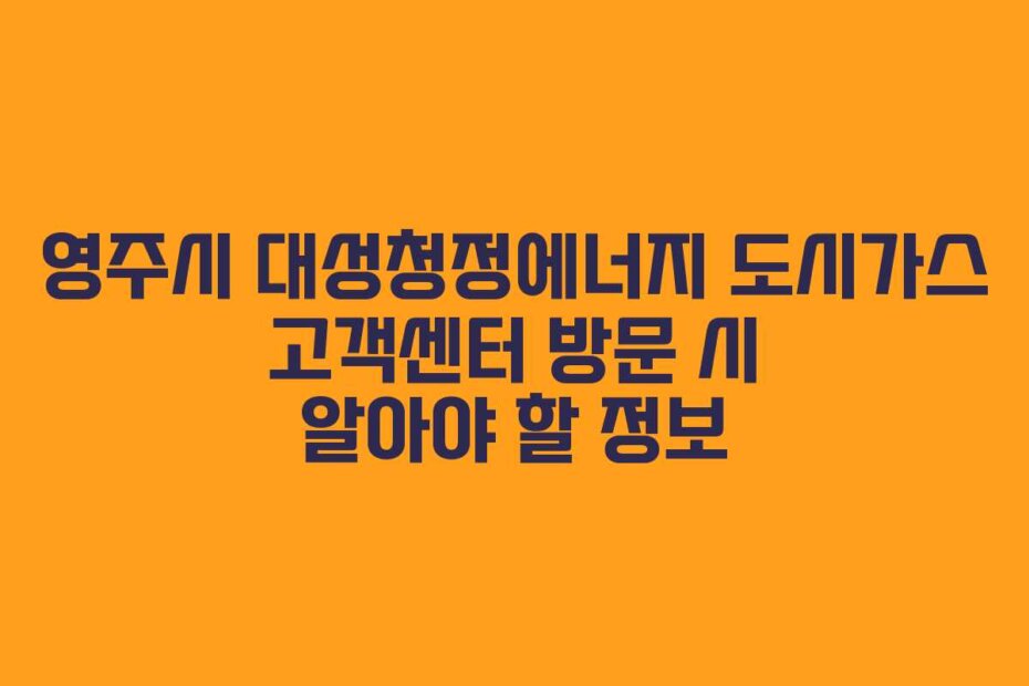영주시 대성청정에너지 도시가스 고객센터 방문 시 알아야 할 정보