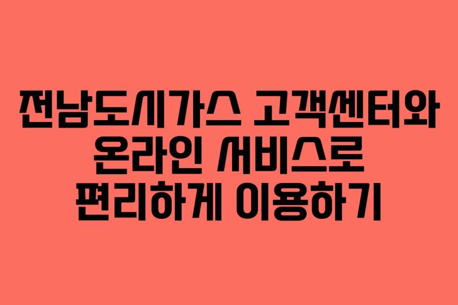 전남도시가스 고객센터와 온라인 서비스로 편리하게 이용하기