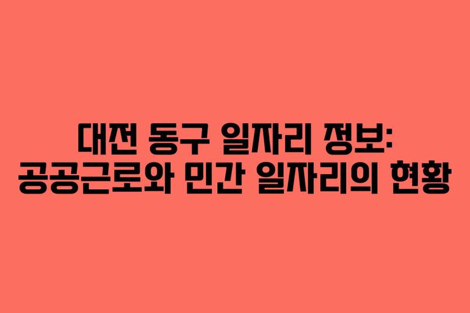 대전 동구 일자리 정보: 공공근로와 민간 일자리의 현황