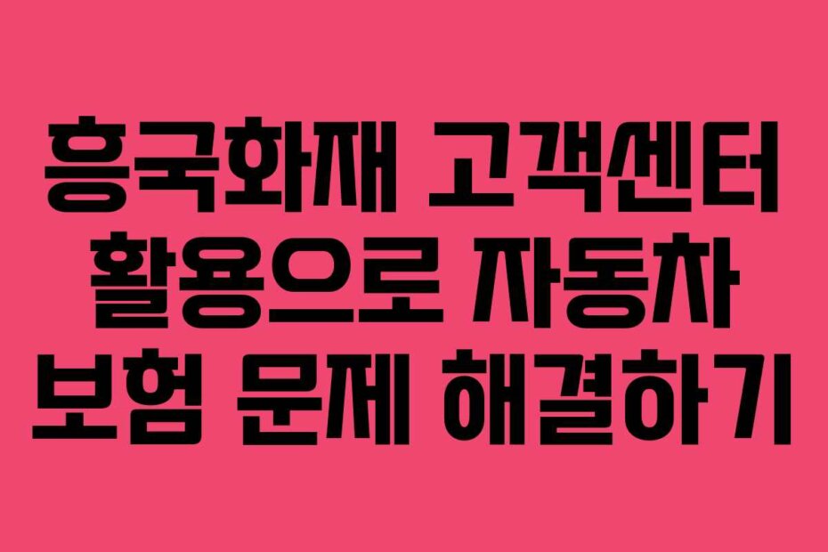 흥국화재 고객센터 활용으로 자동차 보험 문제 해결하기