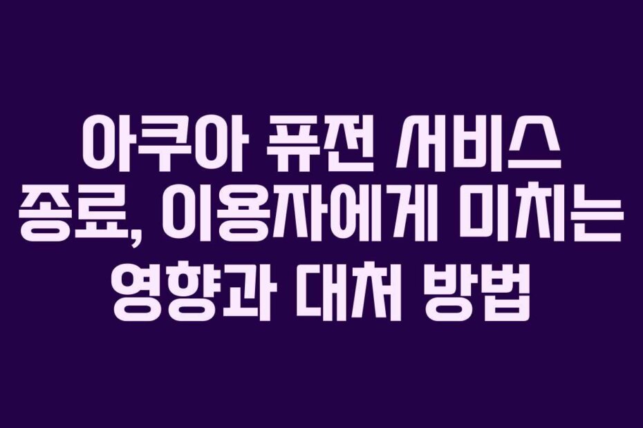 아쿠아 퓨전 서비스 종료, 이용자에게 미치는 영향과 대처 방법