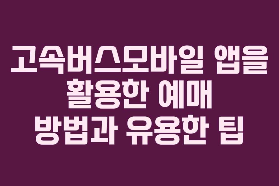 고속버스모바일 앱을 활용한 예매 방법과 유용한 팁