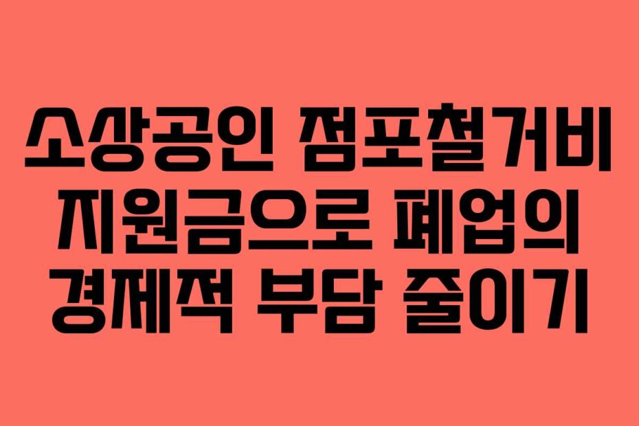 소상공인 점포철거비 지원금으로 폐업의 경제적 부담 줄이기 소상공인 점포철거비 지원금으로 폐업의 경제적 부담 줄이기