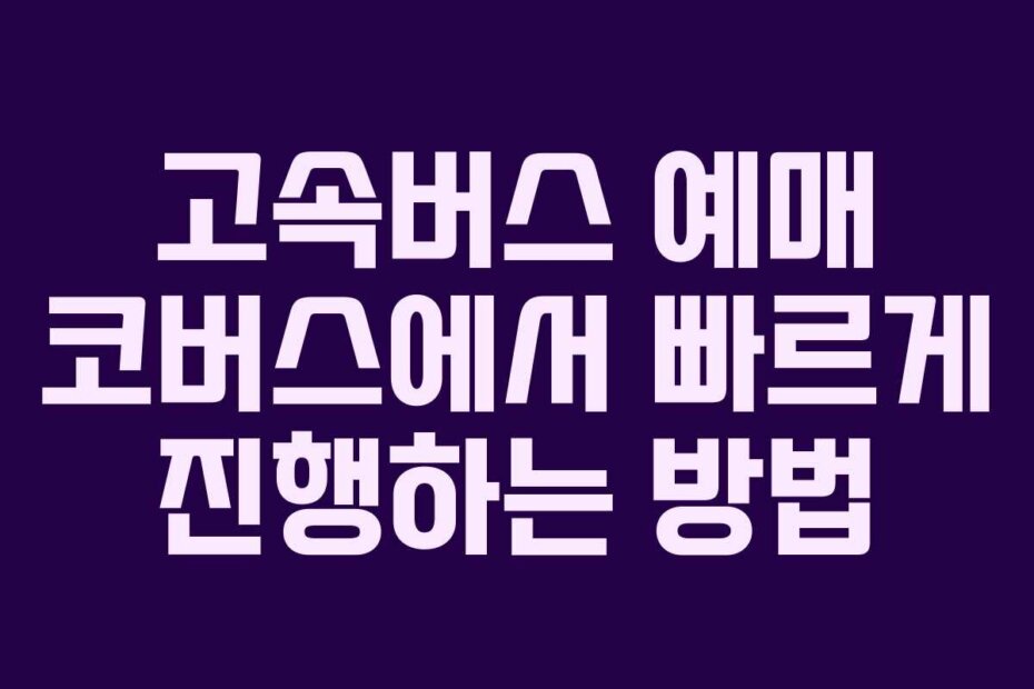 고속버스 예매 코버스에서 빠르게 진행하는 방법 고속버스 예매 코버스에서 빠르게 진행하는 방법
