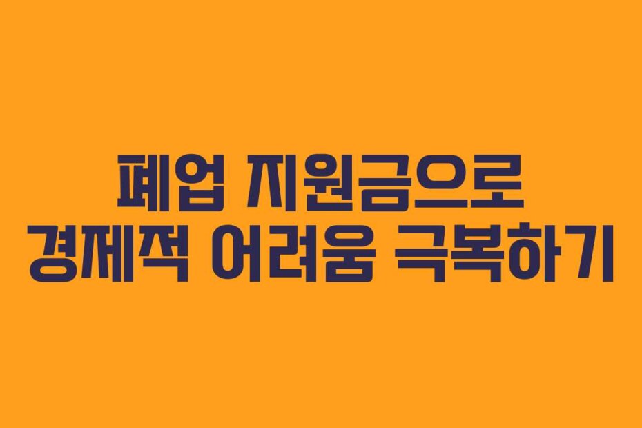 폐업 지원금으로 경제적 어려움 극복하기 폐업 지원금으로 경제적 어려움 극복하기