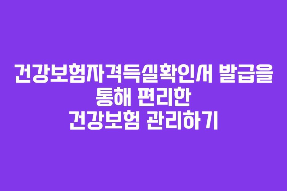 건강보험자격득실확인서 발급을 통해 편리한 건강보험 관리하기