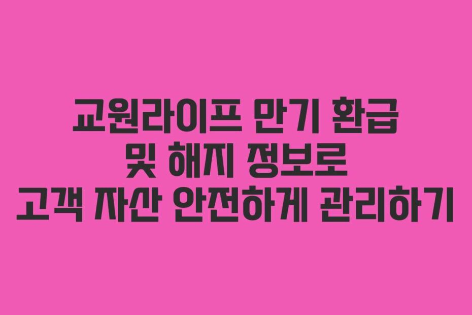 교원라이프 만기 환급 및 해지 정보로 고객 자산 안전하게 관리하기