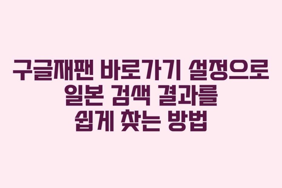 구글재팬 바로가기 설정으로 일본 검색 결과를 쉽게 찾는 방법