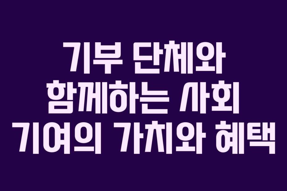 기부 단체와 함께하는 사회 기여의 가치와 혜택