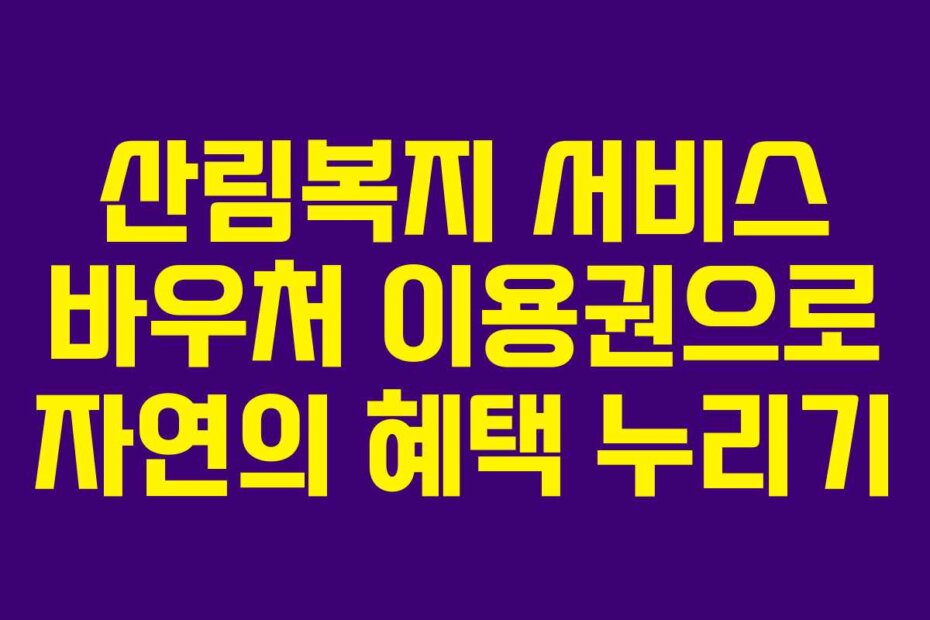 산림복지 서비스 바우처 이용권으로 자연의 혜택 누리기