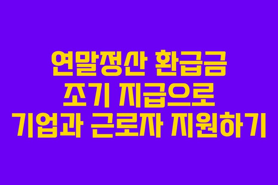 연말정산 환급금 조기 지급으로 기업과 근로자 지원하기