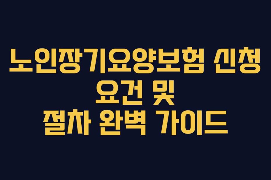 노인장기요양보험 신청 요건 및 절차 완벽 가이드