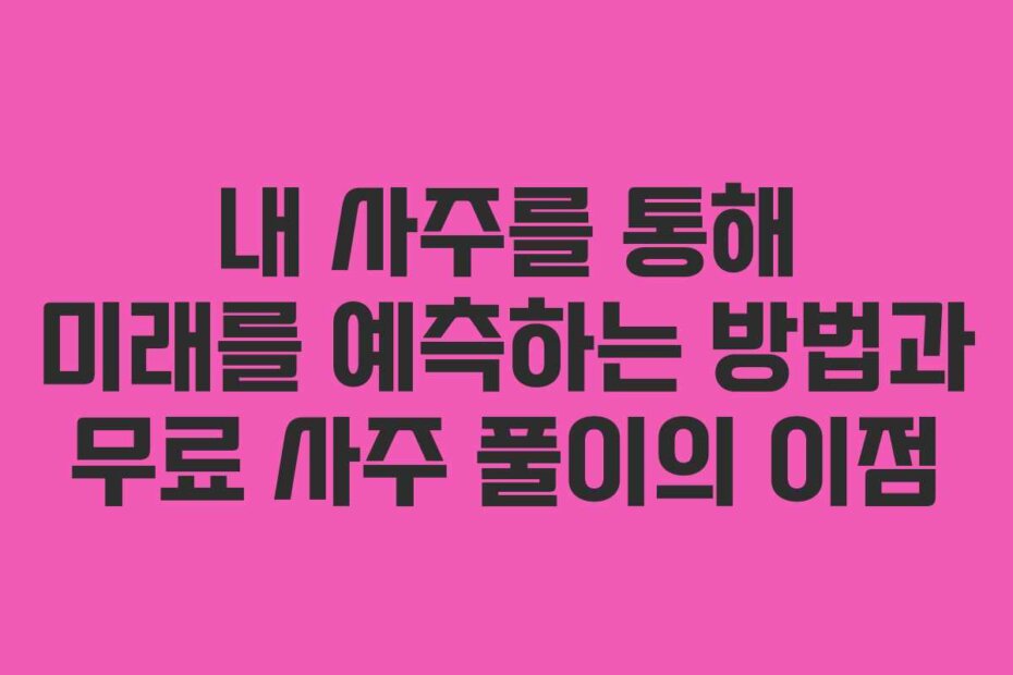 내 사주를 통해 미래를 예측하는 방법과 무료 사주 풀이의 이점