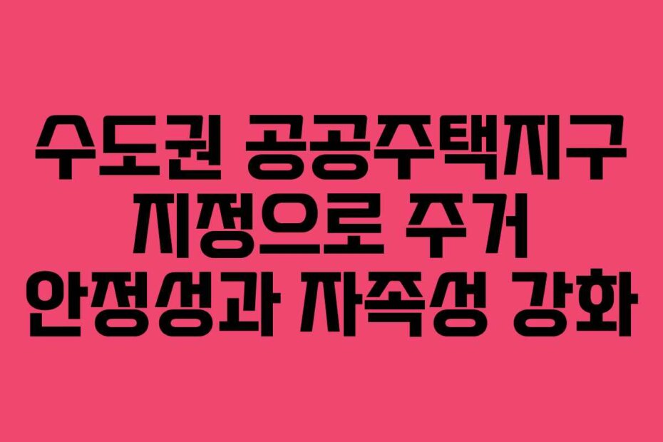 수도권 공공주택지구 지정으로 주거 안정성과 자족성 강화