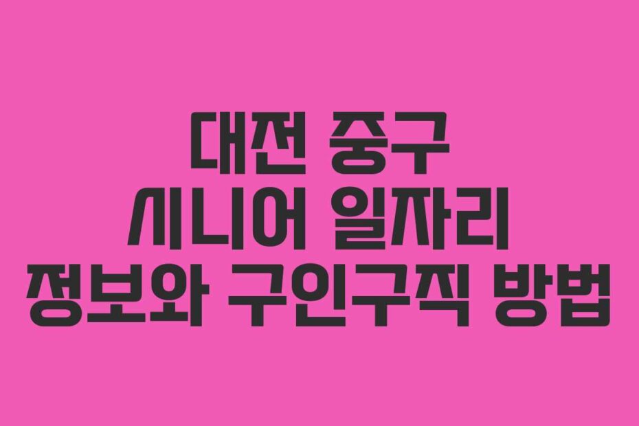 대전 중구 시니어 일자리 정보와 구인구직 방법