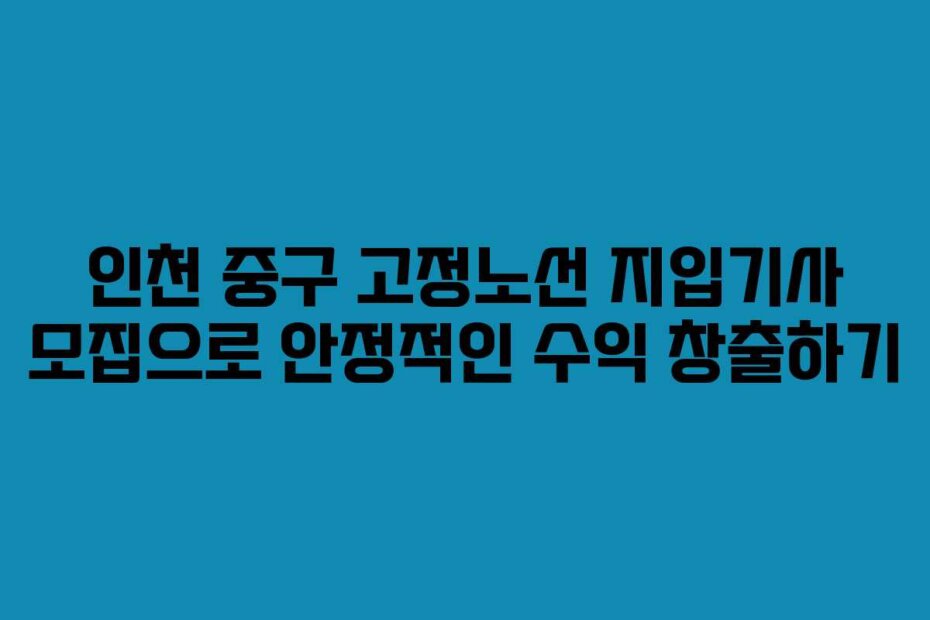 인천 중구 고정노선 지입기사 모집으로 안정적인 수익 창출하기