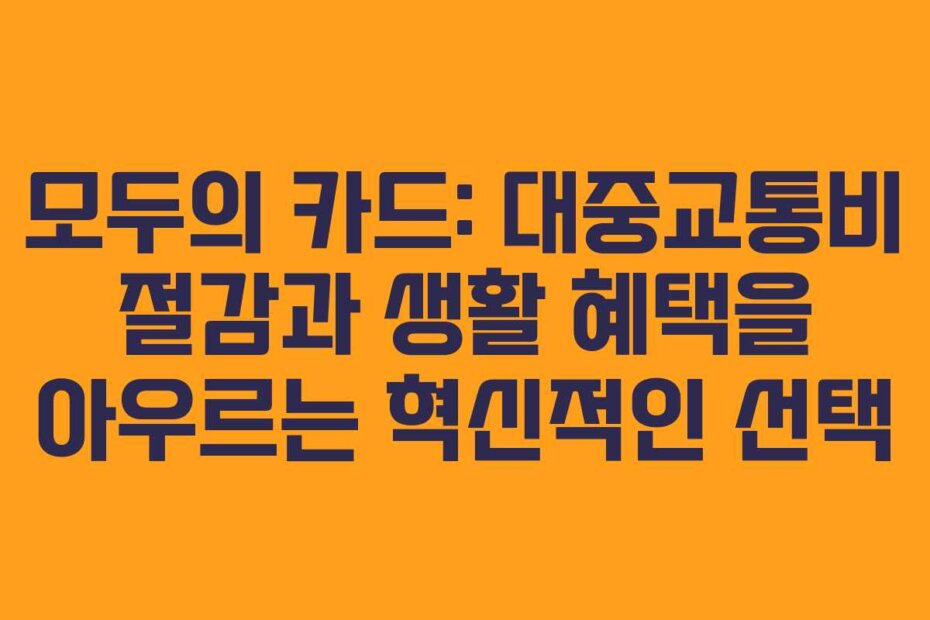 모두의 카드: 대중교통비 절감과 생활 혜택을 아우르는 혁신적인 선택