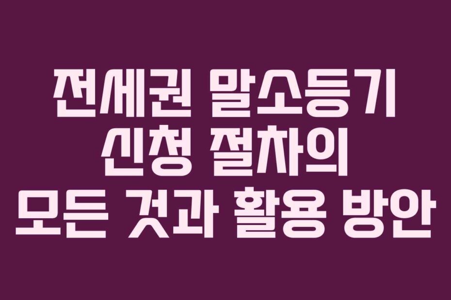 전세권 말소등기 신청 절차의 모든 것과 활용 방안