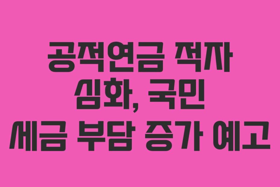 공적연금 적자 심화, 국민 세금 부담 증가 예고