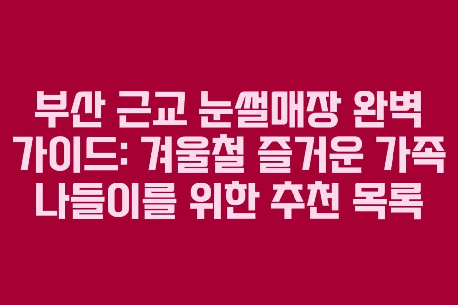 부산 근교 눈썰매장 완벽 가이드: 겨울철 즐거운 가족 나들이를 위한 추천 목록