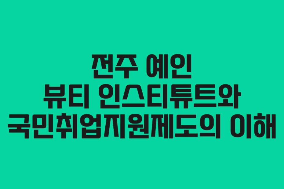 전주 예인 뷰티 인스티튜트와 국민취업지원제도의 이해