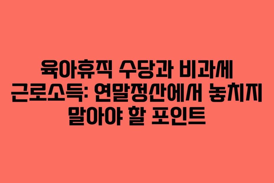 육아휴직 수당과 비과세 근로소득: 연말정산에서 놓치지 말아야 할 포인트