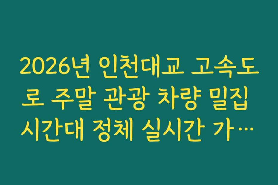 2026년 인천대교 고속도로 주말 관광 차량 밀집 시간대 정체 실시간 가이드