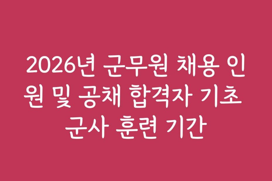 2026년 군무원 채용 인원 및 공채 합격자 기초 군사 훈련 기간