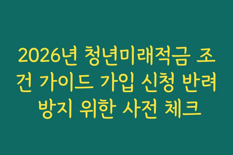 2026년 청년미래적금 조건 가이드 가입 신청 반려 방지 위한 사전 체크