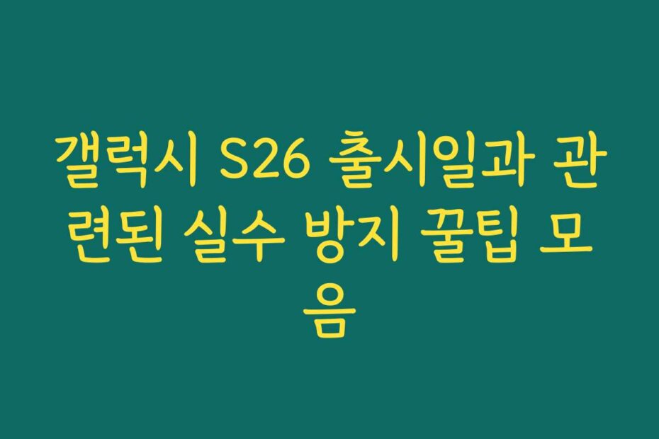 갤럭시 S26 출시일과 관련된 실수 방지 꿀팁 모음