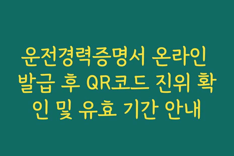 운전경력증명서 온라인 발급 후 QR코드 진위 확인 및 유효 기간 안내
