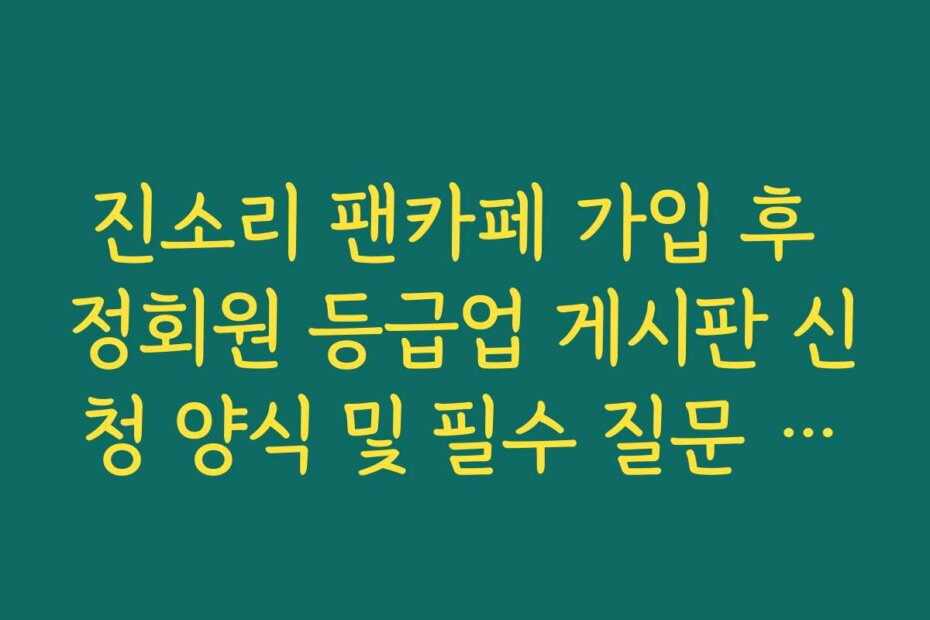 진소리 팬카페 가입 후 정회원 등급업 게시판 신청 양식 및 필수 질문 리스트