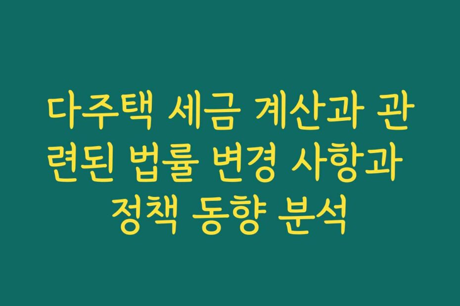 다주택 세금 계산과 관련된 법률 변경 사항과 정책 동향 분석