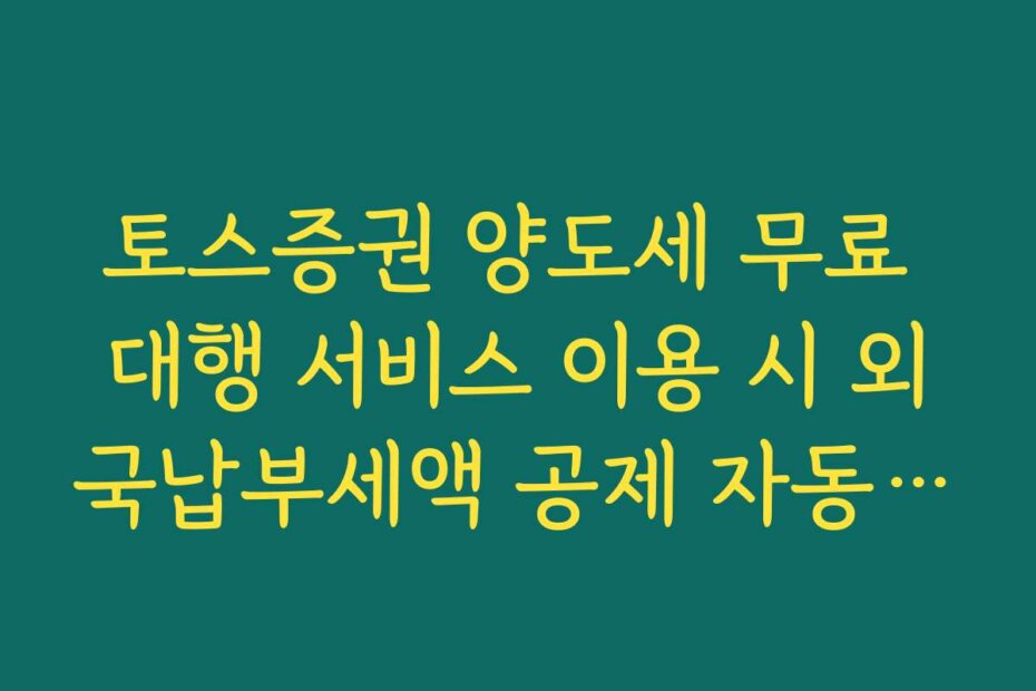 토스증권 양도세 무료 대행 서비스 이용 시 외국납부세액 공제 자동 계산