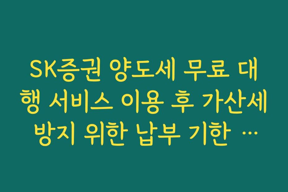 SK증권 양도세 무료 대행 서비스 이용 후 가산세 방지 위한 납부 기한 체크