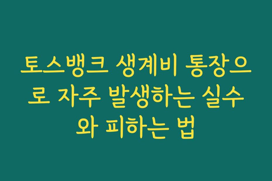 토스뱅크 생계비 통장으로 자주 발생하는 실수와 피하는 법