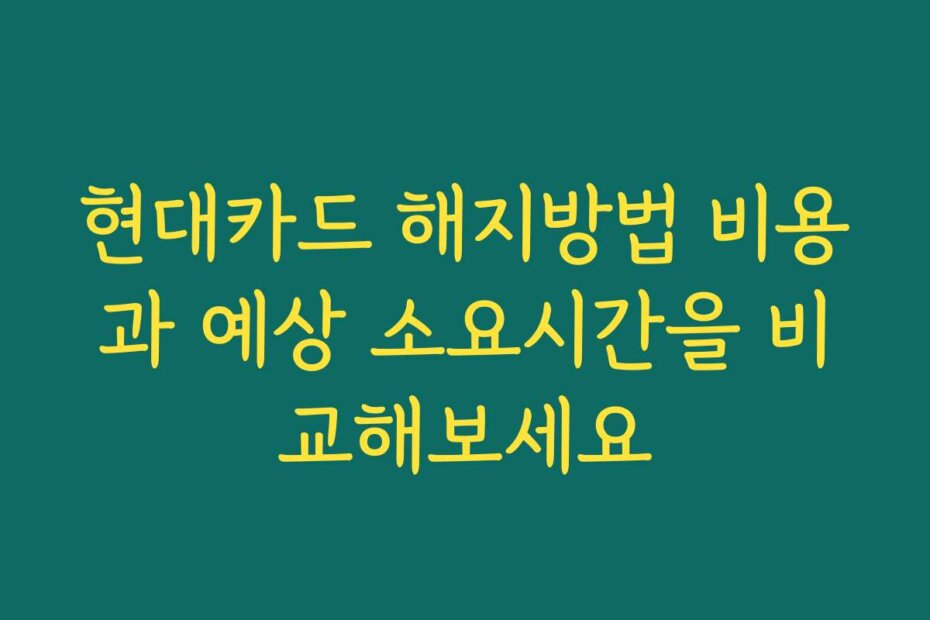 현대카드 해지방법 비용과 예상 소요시간을 비교해보세요
