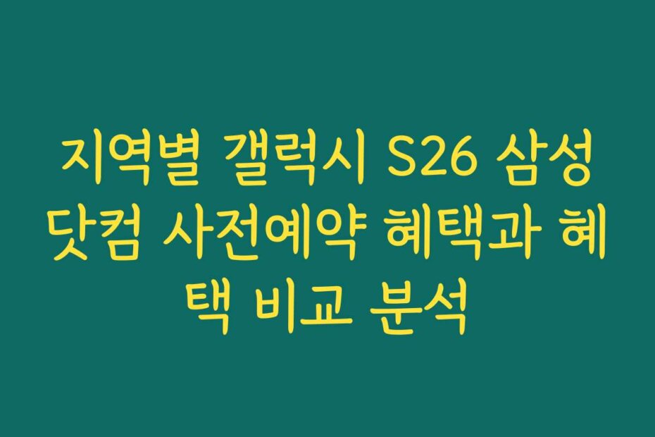 지역별 갤럭시 S26 삼성닷컴 사전예약 혜택과 혜택 비교 분석