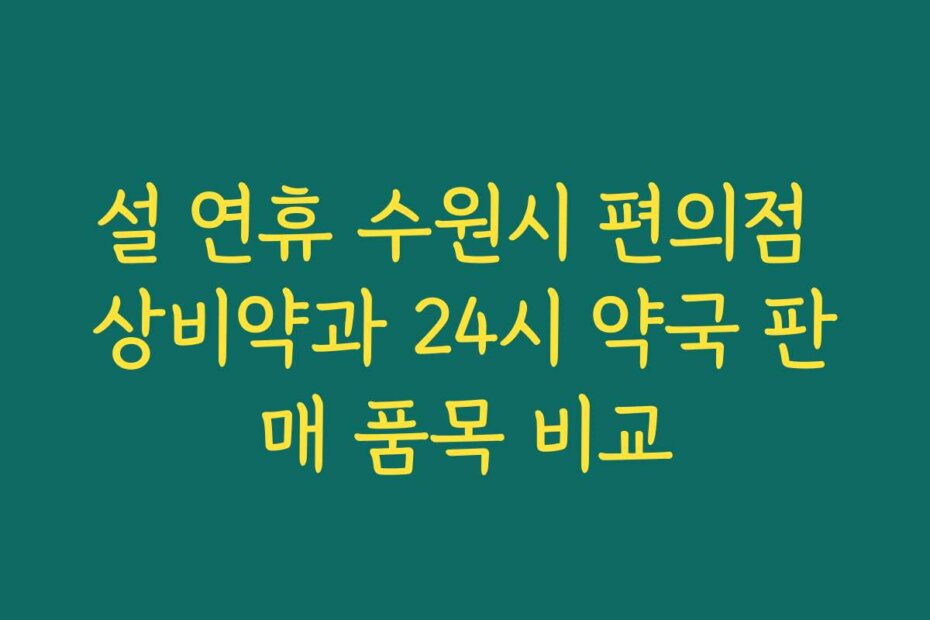 설 연휴 수원시 편의점 상비약과 24시 약국 판매 품목 비교