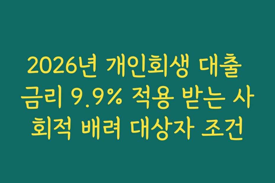 2026년 개인회생 대출 금리 9.9% 적용 받는 사회적 배려 대상자 조건