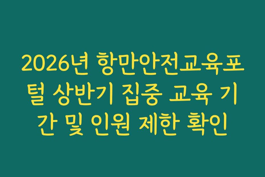 2026년 항만안전교육포털 상반기 집중 교육 기간 및 인원 제한 확인