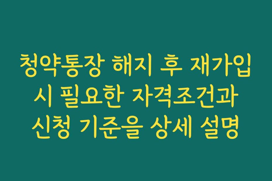 청약통장 해지 후 재가입 시 필요한 자격조건과 신청 기준을 상세 설명