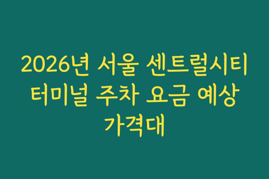 2026년 서울 센트럴시티 터미널 주차 요금 예상 가격대