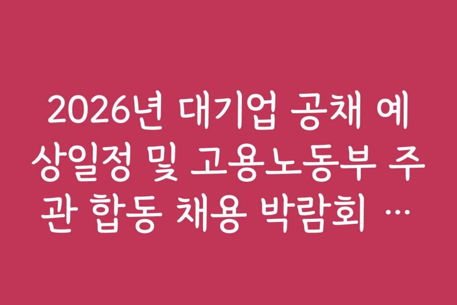 2026년 대기업 공채 예상일정 및 고용노동부 주관 합동 채용 박람회 정보