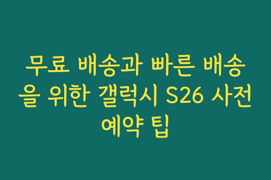 무료 배송과 빠른 배송을 위한 갤럭시 S26 사전예약 팁
