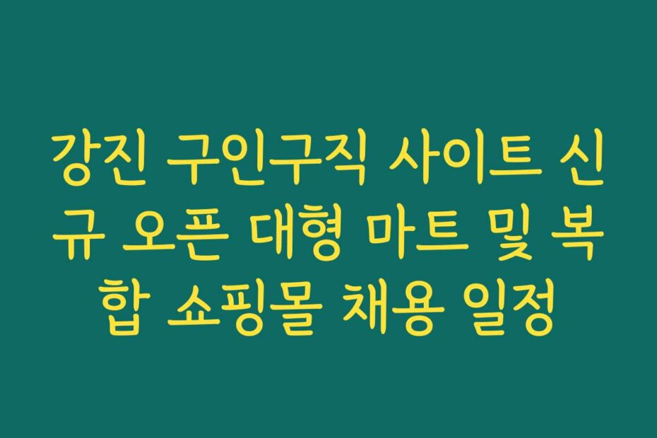 강진 구인구직 사이트 신규 오픈 대형 마트 및 복합 쇼핑몰 채용 일정