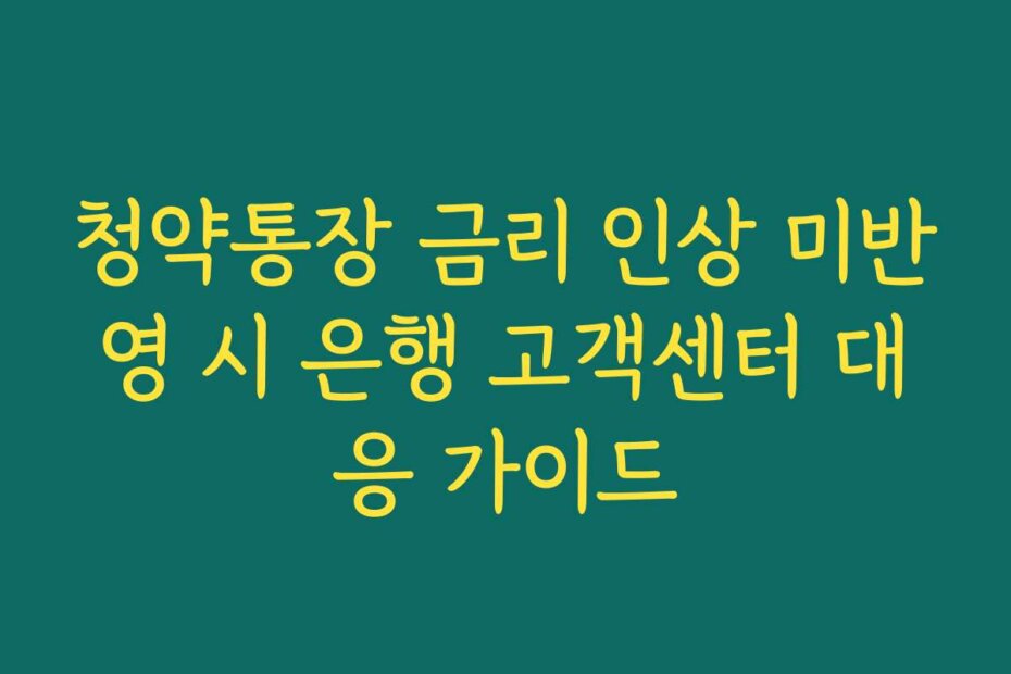 청약통장 금리 인상 미반영 시 은행 고객센터 대응 가이드
