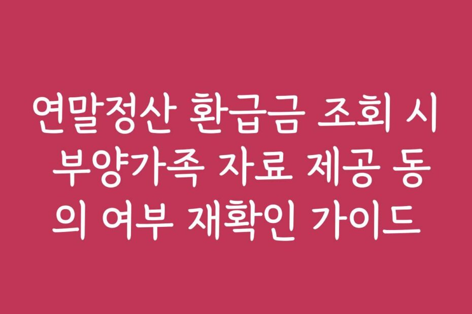 연말정산 환급금 조회 시 부양가족 자료 제공 동의 여부 재확인 가이드